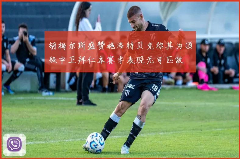 胡梅尔斯盛赞施洛特贝克称其为顶级中卫拜仁本赛季表现无可匹敌