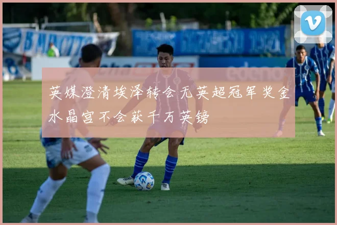 英媒澄清埃泽转会无英超冠军奖金水晶宫不会获千万英镑