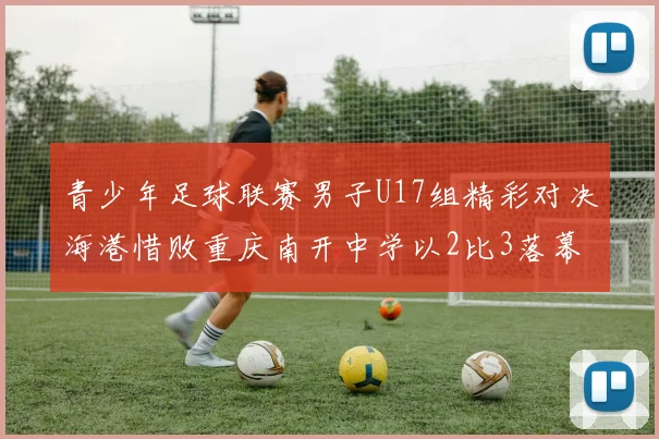 青少年足球联赛男子U17组精彩对决海港惜败重庆南开中学以2比3落幕