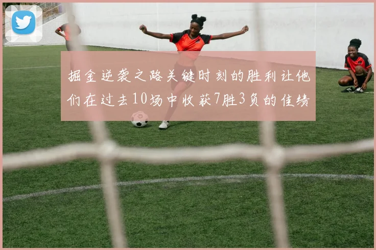 掘金逆袭之路关键时刻的胜利让他们在过去10场中收获7胜3负的佳绩
