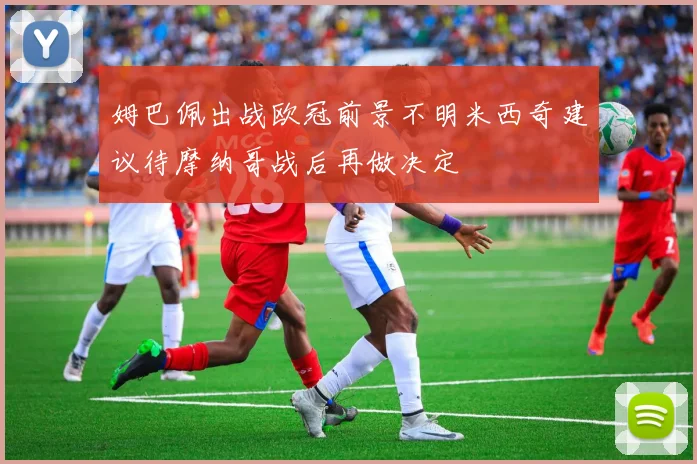 姆巴佩出战欧冠前景不明米西奇建议待摩纳哥战后再做决定