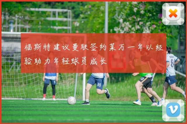 福斯特建议曼联签约莱万一年以经验助力年轻球员成长