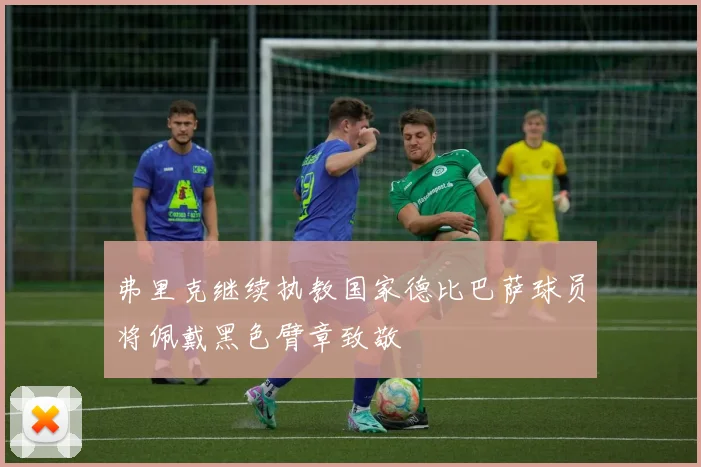 弗里克继续执教国家德比巴萨球员将佩戴黑色臂章致敬