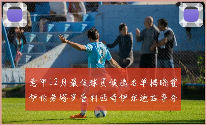 意甲12月最佳球员候选名单揭晓霍伊伦劳塔罗普利西奇伊尔迪兹争夺荣誉