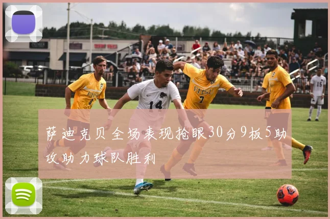 萨迪克贝全场表现抢眼30分9板5助攻助力球队胜利