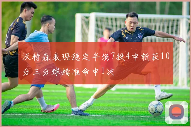 沃特森表现稳定半场7投4中斩获10分三分球精准命中1次