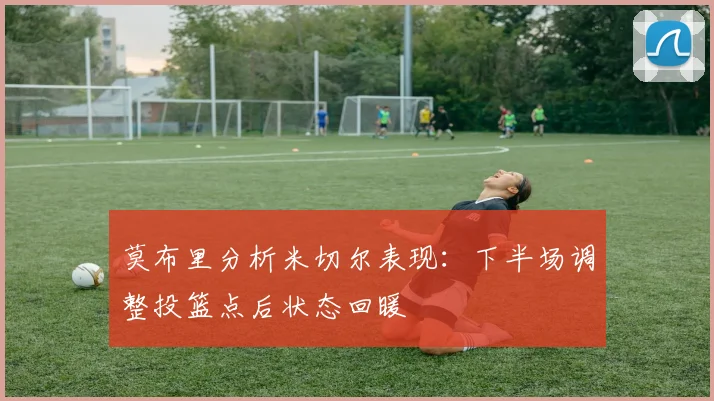 莫布里分析米切尔表现：下半场调整投篮点后状态回暖