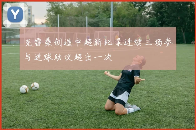 克雷桑创造中超新纪录连续三场参与进球助攻超出一次