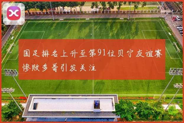国足排名上升至第91位贝宁友谊赛惨败多哥引发关注