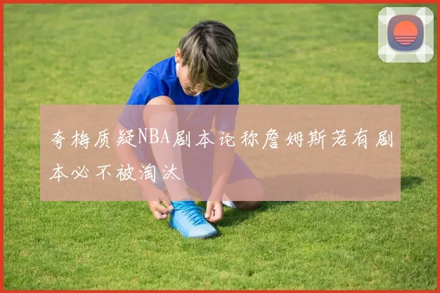 夸梅质疑NBA剧本论称詹姆斯若有剧本必不被淘汰