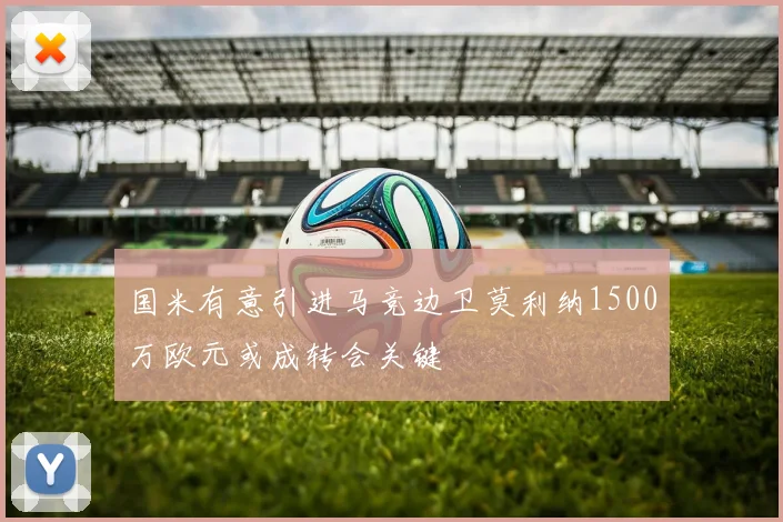 国米有意引进马竞边卫莫利纳1500万欧元或成转会关键