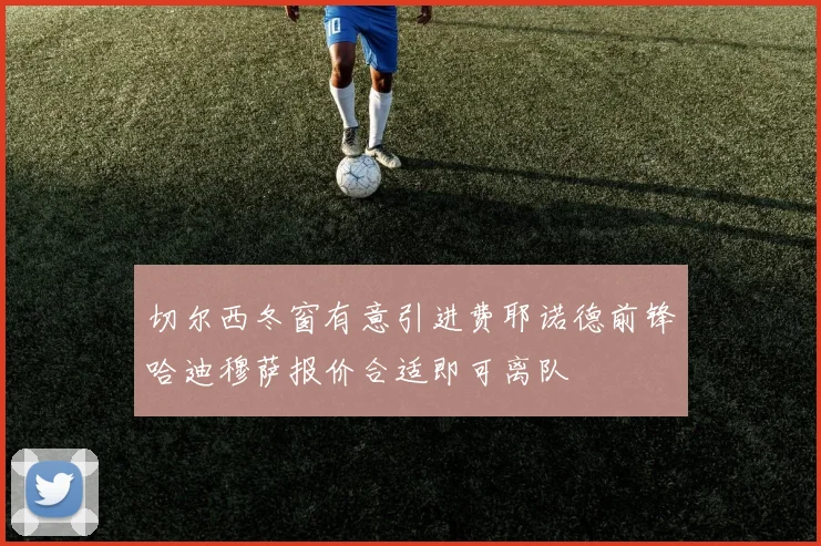 切尔西冬窗有意引进费耶诺德前锋哈迪穆萨报价合适即可离队