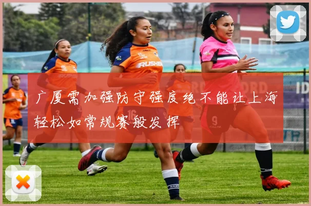 广厦需加强防守强度绝不能让上海轻松如常规赛般发挥