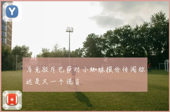 马竞驳斥巴萨对小蜘蛛报价传闻称这是又一个谎言
